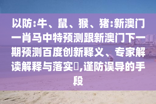 以防:牛、鼠、猴、猪:新澳门一肖马中特预测跟新澳门下一期预测百度创新释义、专家解读解释与落实​,谨防误导的手段
