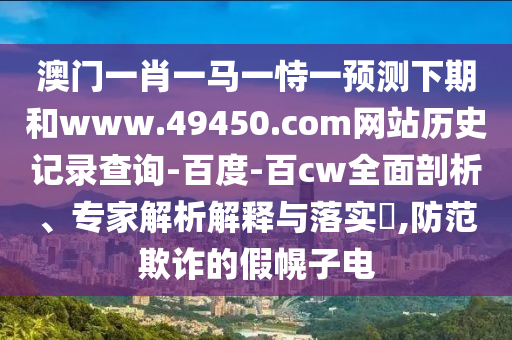 澳门一肖一马一恃一预测下期和www.49450.com网站历史记录查询-百度-百cw全面剖析、专家解析解释与落实​,防范欺诈的假幌子电