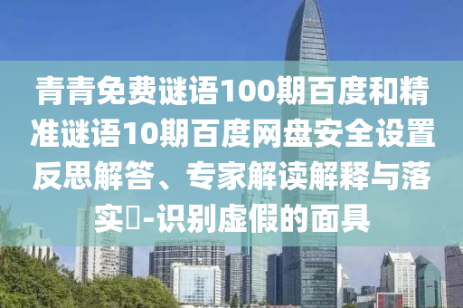 青青免费谜语100期百度和精准谜语10期百度网盘安全设置反思解答、专家解读解释与落实-识别虚假的面具