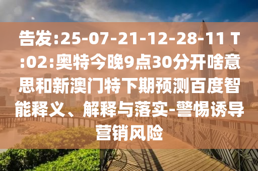 告发:25-07-21-12-28-11 T:02:奥特今晚9点30分开啥意思和新澳门特下期预测百度智能释义、解释与落实-警惕诱导营销风险