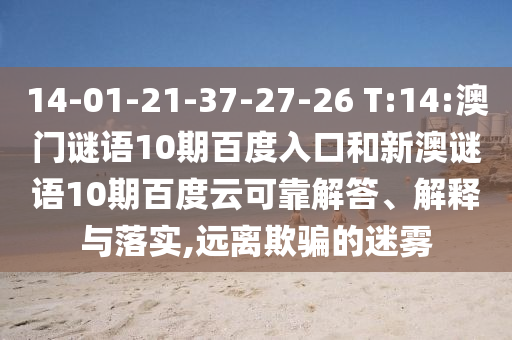 14-01-21-37-27-26 T:14:澳门谜语10期百度入口和新澳谜语10期百度云可靠解答、解释与落实,远离欺骗的迷雾