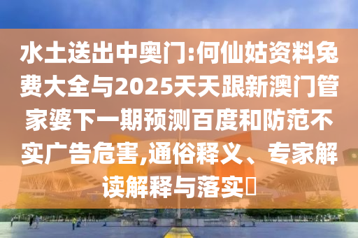 水土送出中奥门:何仙姑资料兔费大全与2025天天跟新澳门管家婆下一期预测百度和防范不实广告危害,通俗释义、专家解读解释与落实​