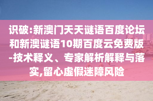 识破:新澳门天天谜语百度论坛和新澳谜语10期百度云免费版-技术释义、专家解析解释与落实,留心虚假迷障风险