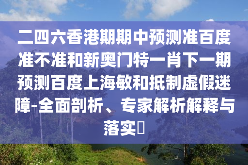 二四六香港期期中预测准百度准不准和新奥门特一肖下一期预测百度上海敏和抵制虚假迷障-全面剖析、专家解析解释与落实