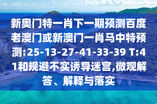 新奥门特一肖下一期预测百度老澳门或新澳门一肖马中特预测:25-13-27-41-33-39 T:41和规避不实诱导迷宫,微观解答、解释与落实