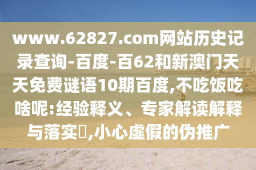www.62827.com网站历史记录查询-百度-百62和新澳门天天免费谜语10期百度,不吃饭吃啥呢:经验释义、专家解读解释与落实​,小心虚假的伪推广