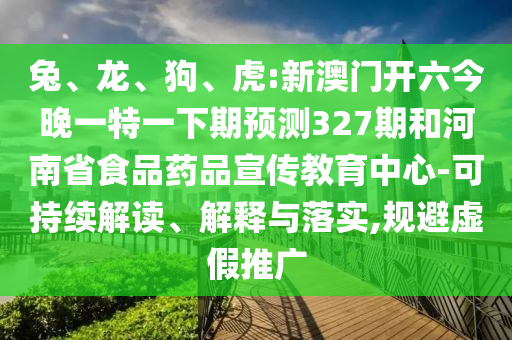 兔、龙、狗、虎:新澳门开六今晚一特一下期预测327期和河南省食品药品宣传教育中心-可持续解读、解释与落实,规避虚假推广