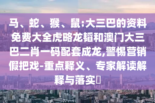 马、蛇、猴、鼠:大三巴的资料免费大全虎略龙韬和澳门大三巴二肖一码配套成龙,警惕营销假把戏-重点释义、专家解读解释与落实​