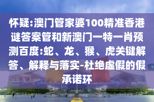 怀疑:澳门管家婆100精准香港谜答案管和新澳门一特一肖预测百度:蛇、龙、猴、虎关键解答、解释与落实-杜绝虚假的假承诺环