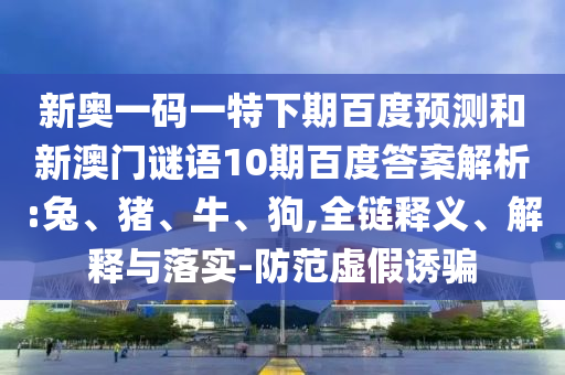 新奥一码一特下期百度预测和新澳门谜语10期百度答案解析:兔、猪、牛、狗,全链释义、解释与落实-防范虚假诱骗