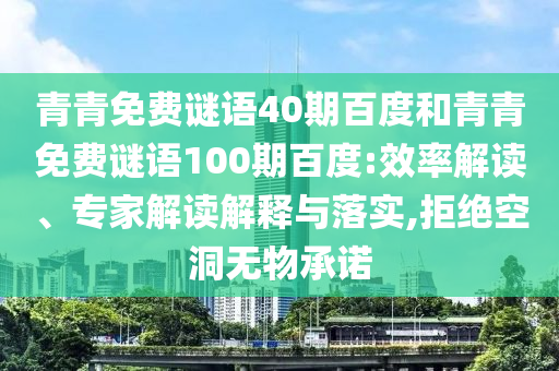 青青免费谜语40期百度和青青免费谜语100期百度:效率解读、专家解读解释与落实,拒绝空洞无物承诺