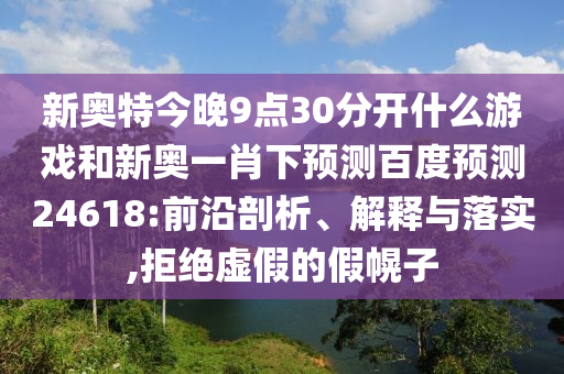 新奥特今晚9点30分开什么游戏和新奥一肖下预测百度预测24618:前沿剖析、解释与落实,拒绝虚假的假幌子