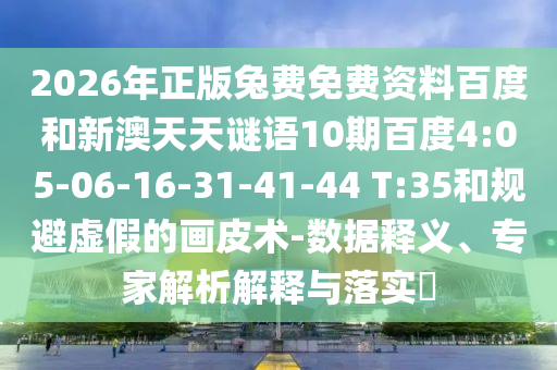 2026年正版兔费免费资料百度和新澳天天谜语10期百度4:05-06-16-31-41-44 T:35和规避虚假的画皮术-数据释义、专家解析解释与落实​