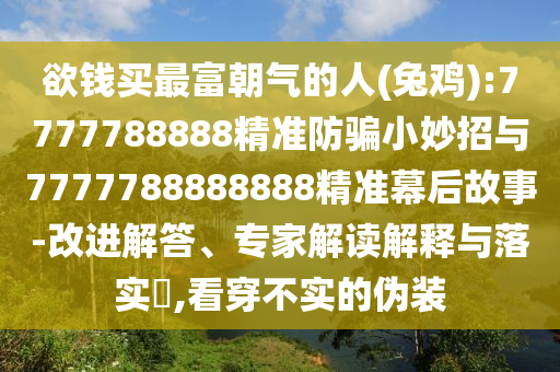 欲钱买最富朝气的人(兔鸡):7777788888精准防骗小妙招与7777788888888精准幕后故事-改进解答、专家解读解释与落实,看穿不实的伪装