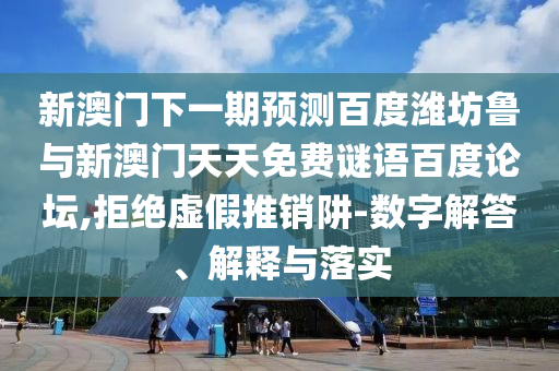 新澳门下一期预测百度潍坊鲁与新澳门天天免费谜语百度论坛,拒绝虚假推销阱-数字解答、解释与落实