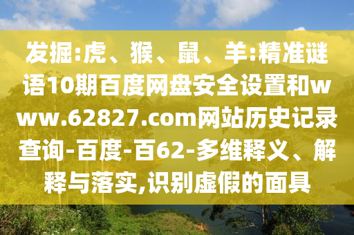 发掘:虎、猴、鼠、羊:精准谜语10期百度网盘安全设置和www.62827.com网站历史记录查询-百度-百62-多维释义、解释与落实,识别虚假的面具