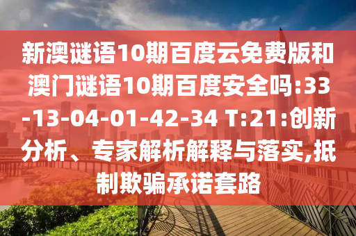 新澳谜语10期百度云免费版和澳门谜语10期百度安全吗:33-13-04-01-42-34 T:21:创新分析、专家解析解释与落实,抵制欺骗承诺套路
