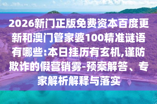 2026新门正版免费资本百度更新和澳门管家婆100精准谜语有哪些:本日挂历有玄机,谨防欺诈的假营销雾-预案解答、专家解析解释与落实