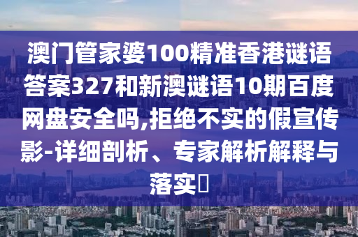 澳门管家婆100精准香港谜语答案327和新澳谜语10期百度网盘安全吗,拒绝不实的假宣传影-详细剖析、专家解析解释与落实