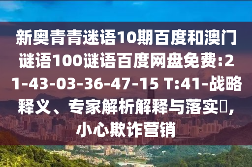 新奥青青迷语10期百度和澳门谜语100谜语百度网盘免费:21-43-03-36-47-15 T:41-战略释义、专家解析解释与落实​,小心欺诈营销