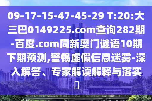 09-17-15-47-45-29 T:20:大三巴0149225.com查询282期-百度.com同新奥门谜语10期下期预测,警惕虚假信息迷雾-深入解答、专家解读解释与落实​
