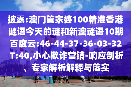 披露:澳门管家婆100精准香港谜语今天的谜和新澳谜语10期百度云:46-44-37-36-03-32 T:40,小心欺诈营销-响应剖析、专家解析解释与落实