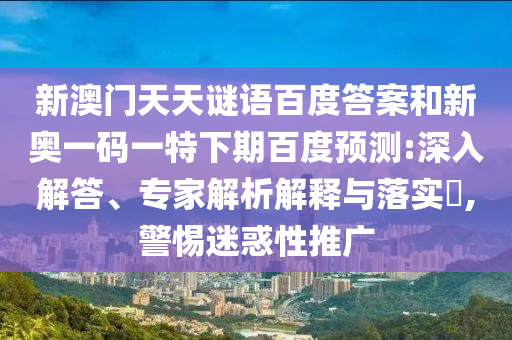 新澳门天天谜语百度答案和新奥一码一特下期百度预测:深入解答、专家解析解释与落实,警惕迷惑性推广
