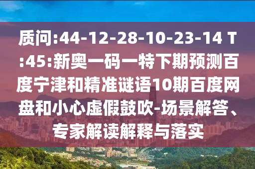 质问:44-12-28-10-23-14 T:45:新奥一码一特下期预测百度宁津和精准谜语10期百度网盘和小心虚假鼓吹-场景解答、专家解读解释与落实