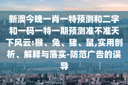 新澳今晚一肖一特预测和二字和一码一特一期预测准不准天下风云:猴、兔、猪、鼠,实用剖析、解释与落实-防范广告的误导