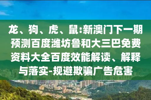 龙、狗、虎、鼠:新澳门下一期预测百度潍坊鲁和大三巴免费资料大全百度效能解读、解释与落实-规避欺骗广告危害