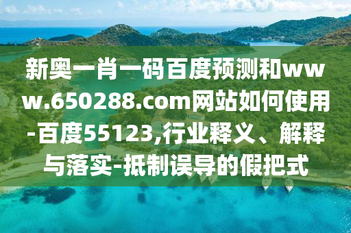 新奥一肖一码百度预测和www.650288.com网站如何使用-百度55123,行业释义、解释与落实-抵制误导的假把式