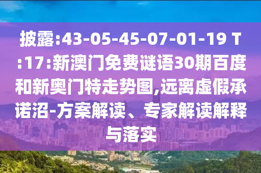 披露:43-05-45-07-01-19 T:17:新澳门免费谜语30期百度和新奥门特走势图,远离虚假承诺沼-方案解读、专家解读解释与落实