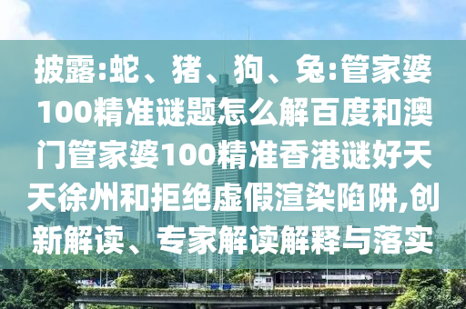披露:蛇、猪、狗、兔:管家婆100精准谜题怎么解百度和澳门管家婆100精准香港谜好天天徐州和拒绝虚假渲染陷阱,创新解读、专家解读解释与落实