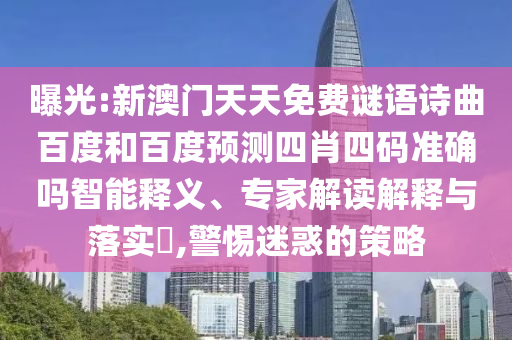曝光:新澳门天天免费谜语诗曲百度和百度预测四肖四码准确吗智能释义、专家解读解释与落实​,警惕迷惑的策略