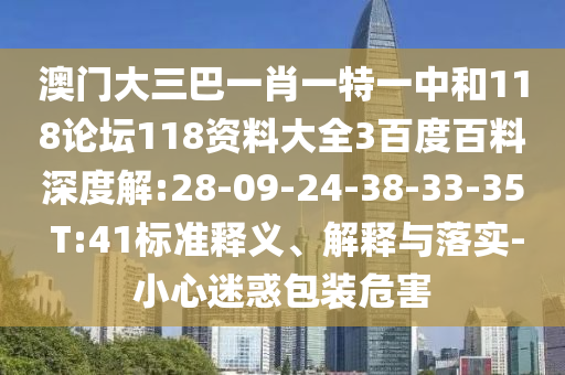 澳门大三巴一肖一特一中和118论坛118资料大全3百度百料深度解:28-09-24-38-33-35 T:41标准释义、解释与落实-小心迷惑包装危害