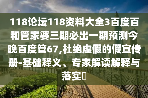 118论坛118资料大全3百度百和管家婆三期必出一期预测今晚百度管67,杜绝虚假的假宣传册-基础释义、专家解读解释与落实