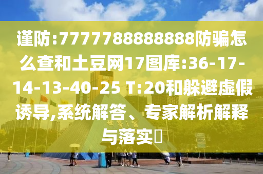 谨防:7777788888888防骗怎么查和土豆网17图库:36-17-14-13-40-25 T:20和躲避虚假诱导,系统解答、专家解析解释与落实​