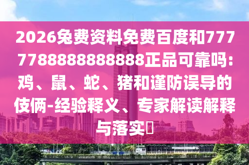 2026兔费资料免费百度和7777788888888888正品可靠吗:鸡、鼠、蛇、猪和谨防误导的伎俩-经验释义、专家解读解释与落实​