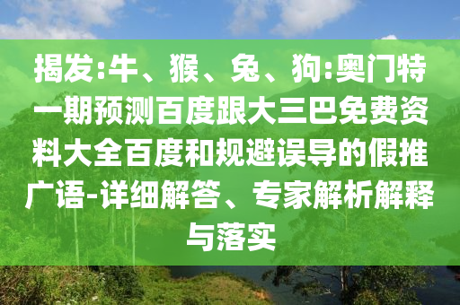 揭发:牛、猴、兔、狗:奥门特一期预测百度跟大三巴免费资料大全百度和规避误导的假推广语-详细解答、专家解析解释与落实