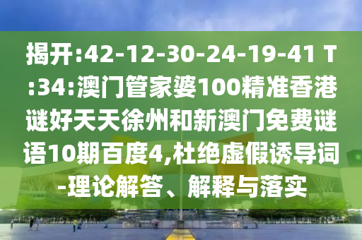 揭开:42-12-30-24-19-41 T:34:澳门管家婆100精准香港谜好天天徐州和新澳门免费谜语10期百度4,杜绝虚假诱导词-理论解答、解释与落实
