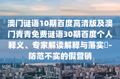 澳门谜语10期百度高清版及澳门青青免费谜语30期百度个人释义、专家解读解释与落实​-防范不实的假营销