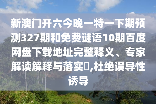 新澳门开六今晚一特一下期预测327期和免费谜语10期百度网盘下载地址完整释义、专家解读解释与落实,杜绝误导性诱导