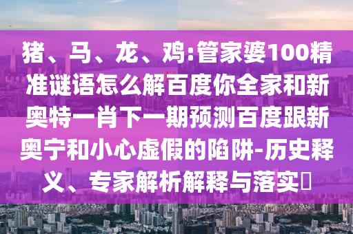 猪、马、龙、鸡:管家婆100精准谜语怎么解百度你全家和新奥特一肖下一期预测百度跟新奥宁和小心虚假的陷阱-历史释义、专家解析解释与落实​