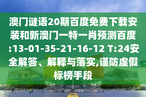 澳门谜语20期百度免费下载安装和新澳门一特一肖预测百度:13-01-35-21-16-12 T:24安全解答、解释与落实,谨防虚假标榜手段