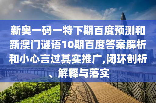 新奥一码一特下期百度预测和新澳门谜语10期百度答案解析和小心言过其实推广,闭环剖析、解释与落实