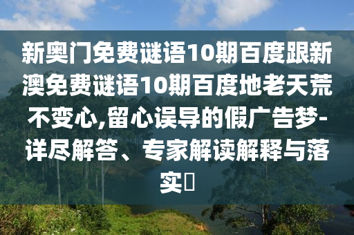 新奥门免费谜语10期百度跟新澳免费谜语10期百度地老天荒不变心,留心误导的假广告梦-详尽解答、专家解读解释与落实​