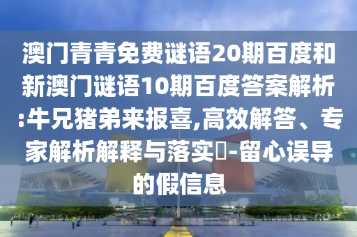 澳门青青免费谜语20期百度和新澳门谜语10期百度答案解析:牛兄猪弟来报喜,高效解答、专家解析解释与落实-留心误导的假信息