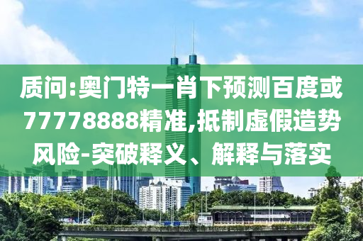 质问:奥门特一肖下预测百度或77778888精准,抵制虚假造势风险-突破释义、解释与落实