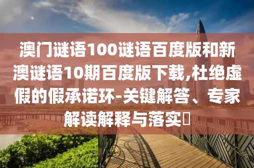 澳门谜语100谜语百度版和新澳谜语10期百度版下载,杜绝虚假的假承诺环-关键解答、专家解读解释与落实​