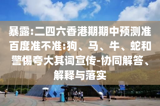 暴露:二四六香港期期中预测准百度准不准:狗、马、牛、蛇和警惕夸大其词宣传-协同解答、解释与落实